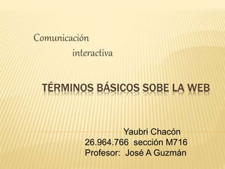 TÉRMINOS BÁSICOS SOBE LA WEB
Comunicación
interactiva
Yaubri Chacón
26.964.766 sección M716
Profesor: José A Guzmán
 