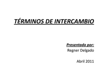 TÉRMINOS DE INTERCAMBIO Presentado por: Regner Delgado 	Abril 2011 