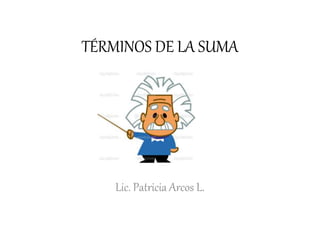 TÉRMINOS DE LA SUMA
Lic. Patricia Arcos L.
 