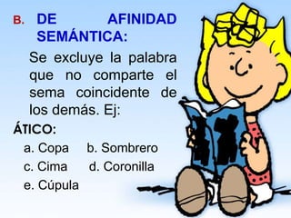 B. DE AFINIDAD
SEMÁNTICA:
Se excluye la palabra
que no comparte el
sema coincidente de
los demás. Ej:
ÁTICO:
a. Copa b. Sombrero
c. Cima d. Coronilla
e. Cúpula
 