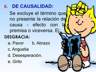 E. DE CAUSALIDAD:
Se excluye el término que
no presente la relación de
causa - efecto con la
premisa o viceversa. Ej:
DESGRACIA:
a. Pavor b. Abrazo
c. Angustia
d. Desesperación.
e. Grito
 