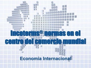 Incoterms® normas en el
centro del comercio mundial
Economía Internacional
 