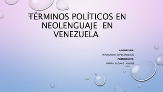 TÉRMINOS POLÍTICOS EN
NEOLENGUAJE EN
VENEZUELA
ASIGNATURA:
PERIODISMO ESPECIALIZADO
PARTICIPANTE:
PARRA, SUSAN 21.408.868
 