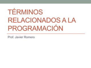 TÉRMINOS
RELACIONADOS A LA
PROGRAMACIÓN
Prof. Javier Romero
 