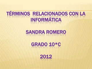 TÉRMINOS RELACIONADOS CON LA
        INFORMÁTICA

      SANDRA ROMERO

        GRADO 10*C

           2012
 