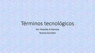 Términos tecnológicos
Por: Rolando A Espinosa
Yesenia Gonzalez
 