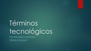 Términos
tecnológicos
POR: ROLANDO A ESPINOSA
YESENIA GONZALEZ
 
