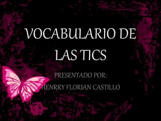 VOCABULARIO DE
LAS TICS
PRESENTADO POR:
HENRRY FLORIAN CASTILLO
 