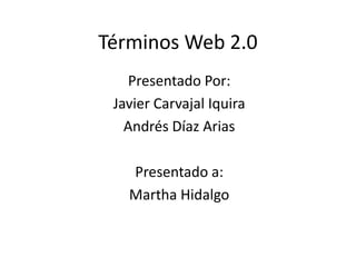 Términos Web 2.0
Presentado Por:
Javier Carvajal Iquira
Andrés Díaz Arias
Presentado a:
Martha Hidalgo
 