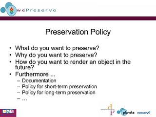 Preservation Policy What do you want to preserve? Why do you want to preserve? How do you want to render an object in the future?  Furthermore ... Documentation Policy for short-term preservation Policy for long-term preservation … 