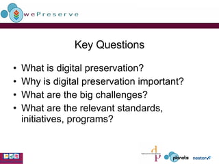 Key Questions What is digital preservation? Why is digital preservation important? What are the big challenges? What are the relevant standards, initiatives, programs? 