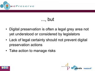..., but Digital preservation is often a legal grey area not yet understood or considered by legislators Lack of legal certainty should not prevent digital preservation actions Take action to manage risks 
