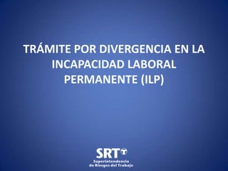 TRÁMITE POR DIVERGENCIA EN LA
INCAPACIDAD LABORAL
PERMANENTE (ILP)

 