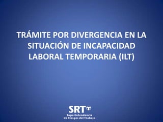 TRÁMITE POR DIVERGENCIA EN LA
SITUACIÓN DE INCAPACIDAD
LABORAL TEMPORARIA (ILT)

 