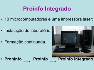 Proinfo Integrado 10 microcomputadores e uma impressora laser; Instalação do laboratório; Formação continuada. Proninfo   Proinfo   Proinfo Integrado . 