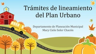 Trámites de lineamiento
   del Plan Urbano
   Departamento de Planeación Municipal
          Mary Cielo Soler Chacón
 