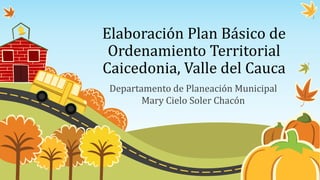 Elaboración Plan Básico de
 Ordenamiento Territorial
Caicedonia, Valle del Cauca
 Departamento de Planeación Municipal
        Mary Cielo Soler Chacón
 