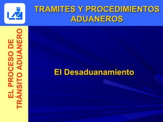 TRAMITES Y PROCEDIMIENTOS
TRÁNSITO ADUANERO          ADUANEROS
  EL PROCESO DE




                       El Desaduanamiento
 