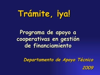 Programa de apoyo a cooperativas en gestión de financiamiento Departamento de Apoyo Técnico 2009 Trámite, ¡ya! 