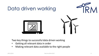 Data driven working
29/11/2017 Hack the Wind 2017 6
Two key things to successful data driven working
• Getting all relevant data in order
• Making relevant data available to the right people
 