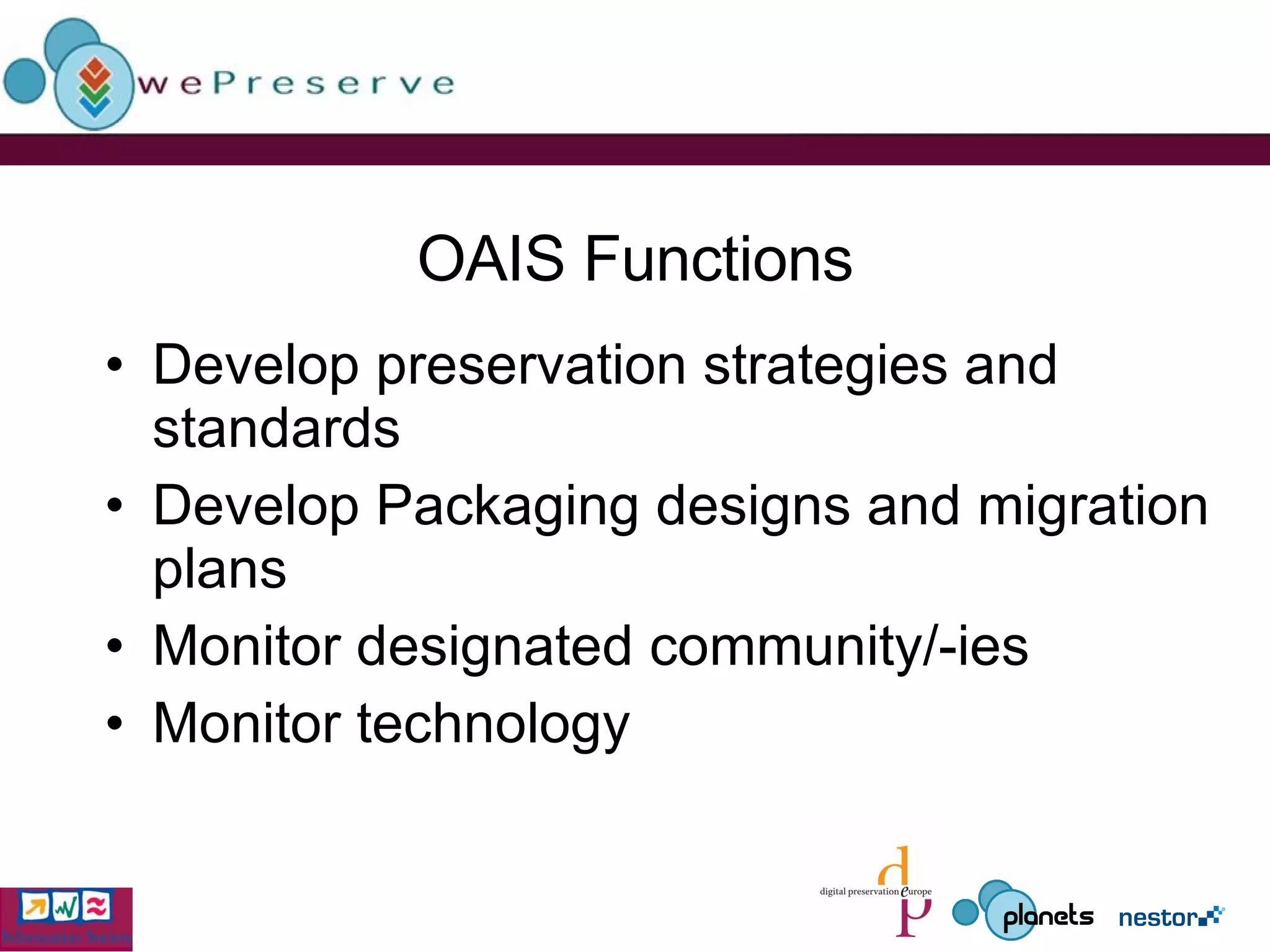 OAIS Functions Develop preservation strategies and standards Develop Packaging designs and migration plans Monitor designated community/-ies Monitor technology 