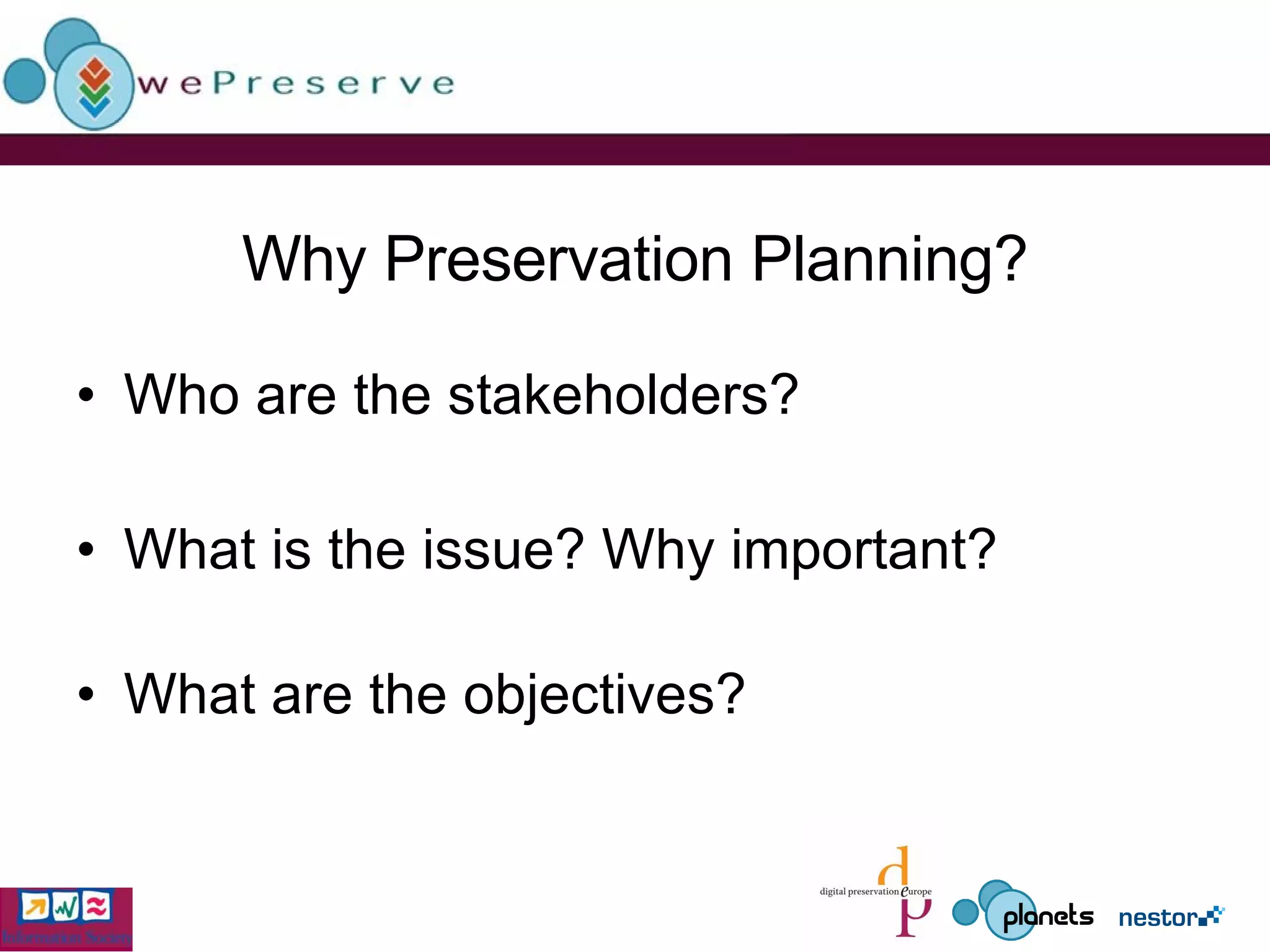 Why Preservation Planning? Who are the stakeholders? What is the issue? Why important? What are the objectives? 