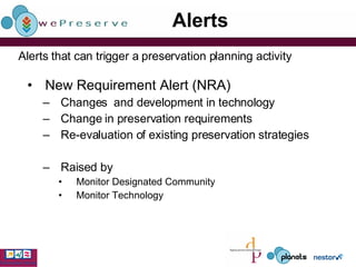 Alerts New Requirement Alert (NRA) Changes  and development in technology  Change in preservation requirements Re-evaluation of existing preservation strategies Raised by Monitor Designated Community  Monitor Technology Alerts that can trigger a preservation planning activity 
