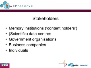 Stakeholders Memory institutions (‘content holders’) (Scientific) data centres  Government organisations Business companies Individuals 
