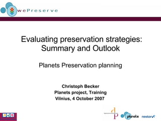   Evaluating preservation strategies: Summary and Outlook Planets Preservation   planning Christoph Becker Planets project, Training Vilnius, 4 October 2007   