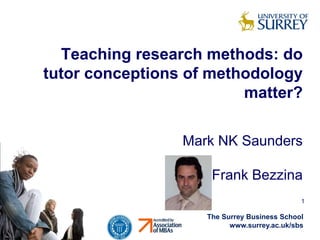 Teaching research methods: do
tutor conceptions of methodology
matter?
Mark NK Saunders
Frank Bezzina
1

The Surrey Business School
www.surrey.ac.uk/sbs

 