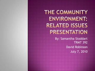 The Community Environment: Related Issues Presentation By: Samantha StoddartTRMT 392 David Robinson July 7, 2010 