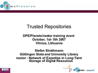 Trusted Repositories DPE/Planets/nestor training event  October, 1st- 5th 2007 Vilnius, Lithuania Stefan Strathmann Göttingen State and University Library nestor -  Network of Expertise in Long-Term Storage of Digital Resources 