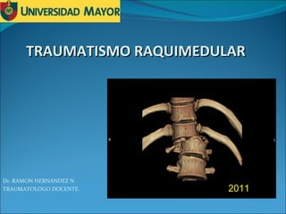 TRAUMATISMO RAQUIMEDULAR Dr. RAMON HERNANDEZ N TRAUMATOLOGO DOCENTE. 2011 
