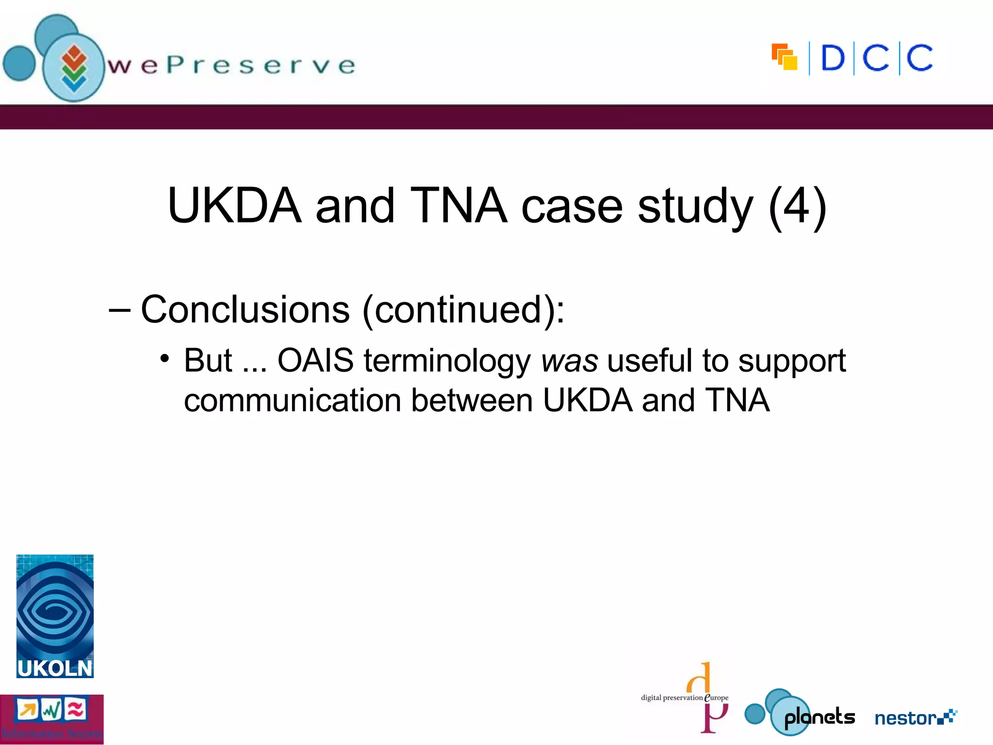 UKDA and TNA case study (4) Conclusions (continued): But ... OAIS terminology  was  useful to support communication between UKDA and TNA 