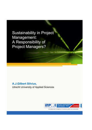 Aum gam ganapataye namya.




Sustainability in Project
Management:
A Responsibility of
Project Managers?




A.J.Gilbert Silvius,
Utrecht University of Applied Sciences
 