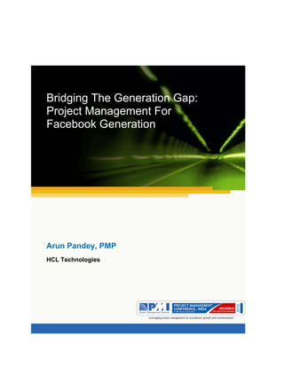 Aum gam ganapataye namya. 




            




Bridging The Generation Gap:
Project Management For
Facebook Generation




Arun Pandey, PMP
HCL Technologies




                                         
 