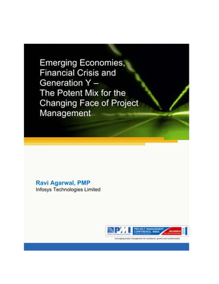 Aum gam ganapataye namya.




 Emerging Economies,
 Financial Crisis and
 Generation Y –
 The Potent Mix for the
 Changing Face of Project
 Management




Ravi Agarwal, PMP
Infosys Technologies Limited
 