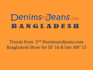 Trends from 2nd Denimsandjeans.com 
Bangladesh Show for SS’ 16 & late AW’ 15 
 