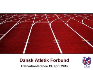 Dansk Atletik Forbund
Trænerkonference 19. april 2015
 