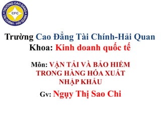 Trường Cao Đẳng Tài Chính-Hải Quan
Khoa: Kinh doanh quốc tế
Môn: VẬN TẢI VÀ BẢO HIỂM
TRONG HÀNG HÓA XUẤT
NHẬP KHẨU
Gv: Ngụy Thị Sao Chi
 