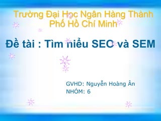 Trường Đại Học Ngân Hàng Thành
         Phố Hồ Chí Minh

Đề tài : Tìm hiểu SEO và SEM


            GVHD: Nguyễn Hoàng Ân
            NHÓM: 6
 