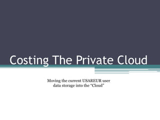 Costing The Private Cloud
      Moving the current USAREUR user
        data storage into the “Cloud”
 