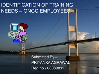 IDENTIFICATION OF TRAINING
NEEDS – ONGC EMPLOYEES
Submitted By –
PRIYANKA AGRAWAL
Reg.no.- 08080811
 