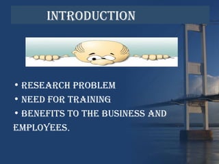 INTRODUCTION
• RESEARCH PROBLEM
• NEED FOR TRAINING
• BENEFITS TO THE BUSINESS AND
EMPLOYEES.
 