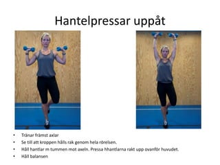 Hantelpressar uppåt




•   Tränar främst axlar
•   Se till att kroppen hålls rak genom hela rörelsen.
•   Håll hantlar m tummen mot axeln. Pressa hhantlarna rakt upp ovanför huvudet.
•   Håll balansen
 