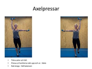 Axelpressar




•   Träna axlar och bål.
•   Pressa ut hantlarna rakt upp och ut . Växla
•   Rak kropp - håll balansen
 