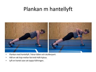 Plankan m hantellyft




•   Plankan med hantellyft. Tränar bålen och skulderparti.
•   Håll en rak linje mellan fot-knöl-höft-hjässa.
•   Lyft en hantel utan att tappa hållningen.
 
