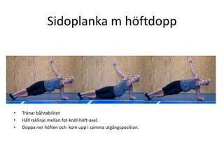 Sidoplanka m höftdopp




•   Tränar bålstabilitet
•   Håll raklinje mellan fot-knöl-höft-axel.
•   Doppa ner höften och kom upp i samma utgångsposition.
 