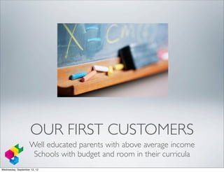 OUR FIRST CUSTOMERS
                    Well educated parents with above average income
                     Schools with budget and room in their curricula
Wednesday, September 12, 12
 