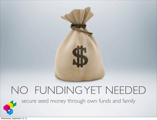 NO FUNDING YET NEEDED
                     secure seed money through own funds and family

Wednesday, September 12, 12
 